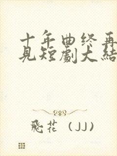 十年曲终再也不见短剧大结局