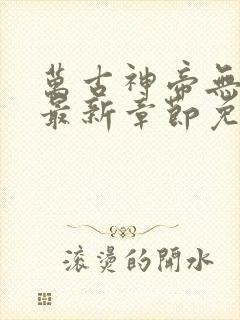 万古神帝无弹窗最新章节免费阅读