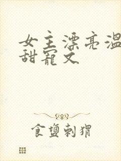 女主漂亮温柔的甜宠文