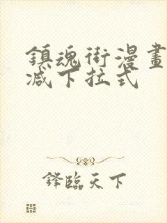 镇魂街漫画无删减下拉式