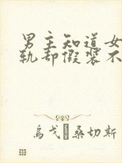 男主知道女主出轨却假装不知道