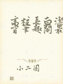 高校长白洁无弹窗笔趣阁最新章节