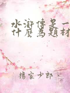 水浒传是一篇以什么为题材的长篇小说