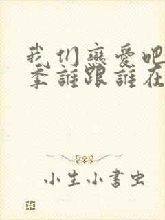 我们恋爱吧第二季谁跟谁在一起了啊