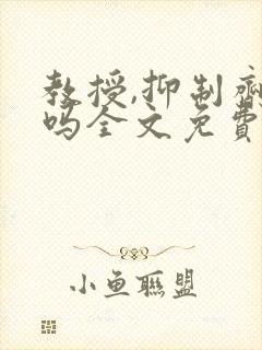 教授,抑制剂要吗全文免费阅读笔趣阁