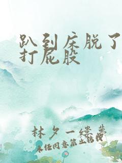 趴到床脱了内裤打屁股