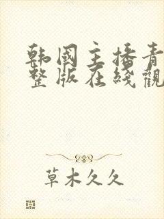 韩国主播青草完整版在线观看