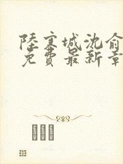 陆寒城沈俞小说免费最新章节更新时间