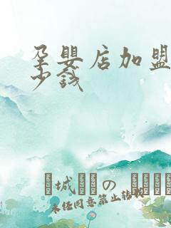 孕婴店加盟费多少钱