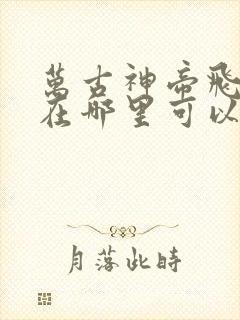 万古神帝飞天鱼在哪里可以免费阅读