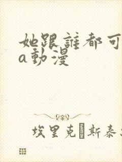 她跟谁都可以作a动漫