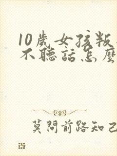10岁女孩叛逆不听话怎么管教