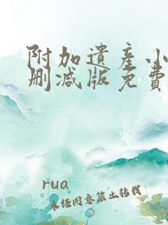 附加遗产小说未删减版免费笔趣阁