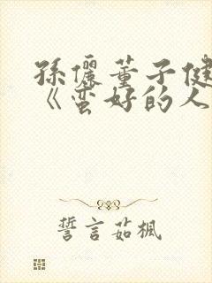 孙俪董子健新剧《蛮好的人生》免费观看