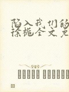 陷入我们的热恋徐栀全文免费阅读