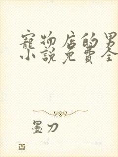 宠物店的男人们小说免费全文阅读