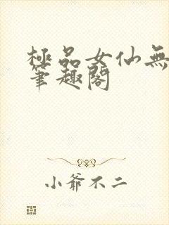 极品女仙无弹窗笔趣阁