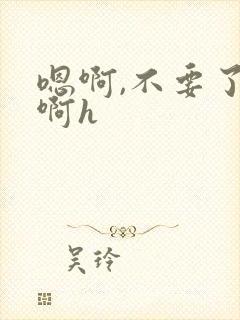 嗯啊,不要了,啊h