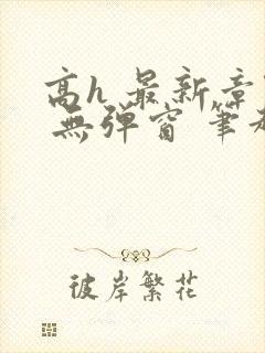 高h 最新章节 无弹窗 笔趣阁