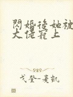 闪婚后她被亿万大佬宠上