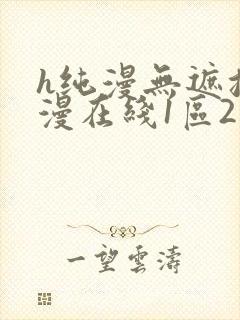 h纯漫无遮挡动漫在线1区2区