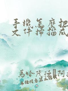 手机怎么把纸质文件扫描成电子版