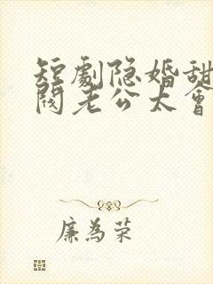 短剧隐婚甜妻财阀老公太会撩免费看