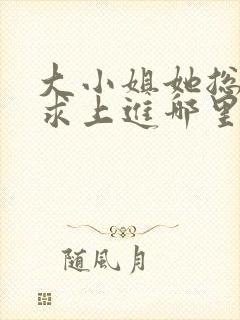 大小姐她总是不求上进哪里能免费读