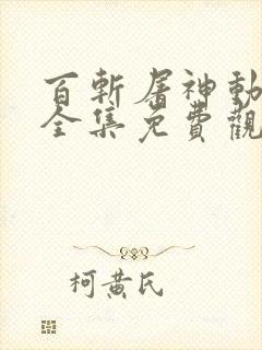 百斩屠神动态漫全集免费观看