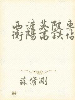 西渡英陂车站到衡阳高铁站时刻表