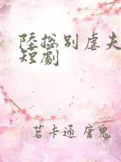 陆总别虐夫人了短剧