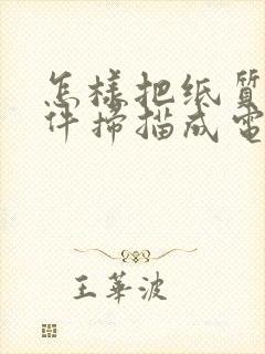怎样把纸质的文件扫描成电子版