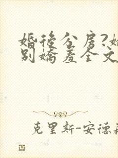 婚后分房?娇夫别娇羞全文小说