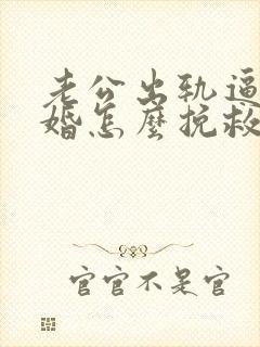 老公出轨逼我离婚怎么挽救