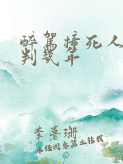 醉驾撞死人逃逸判几年