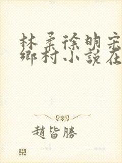 林柔徐明宋瑶瑶乡村小说在线阅读