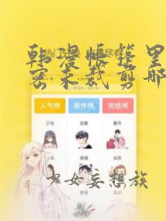 韩漫帐篷里的秘密未裁剪哪里有