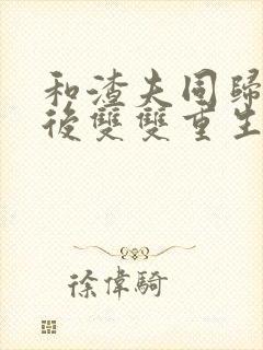 和渣夫同归于尽后双双重生大结局
