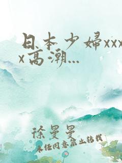 日本少妇xxxx高潮...