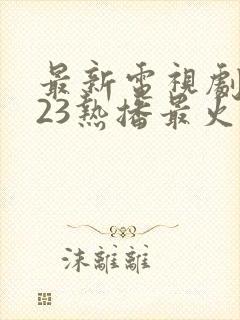 最新电视剧2023热播最火剧排行榜