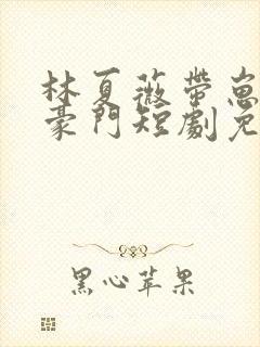 林夏薇带崽嫁入豪门短剧免费观看