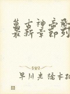 万古神帝飞天鱼最新章节列表免费