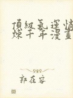 顶级气运悄悄修炼千年漫画免费下拉式六漫画