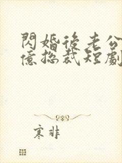 闪婚后老公是千亿总裁短剧