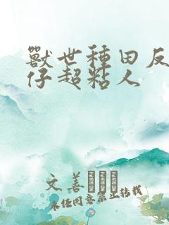 兽世种田反派仔仔超粘人