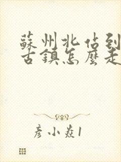 苏州北站到周庄古镇怎么走