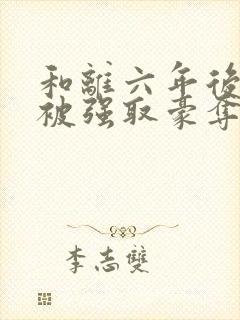 和离六年后,她被强取豪夺了小说免费阅读