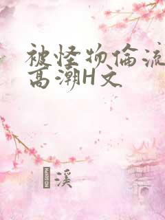 被怪物伦流澡到高潮H文