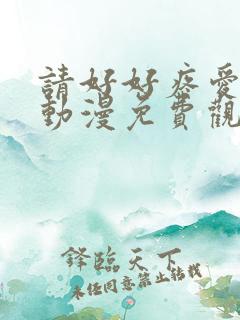 请好好疼爱里面动漫免费观看