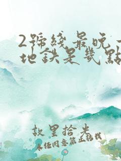 2号线最晚一班地铁是几点